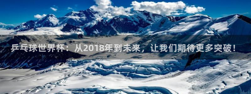 2026世界杯日期：乒乓球世界杯：从2018年到未来，让我们期待更多突破！