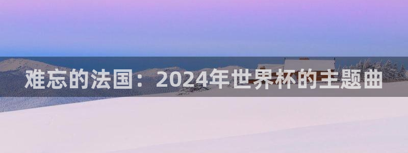 西超杯直播:难忘的法国:2024年世界杯的主题曲