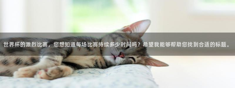 世界杯在线直播入口：世界杯的激烈比赛，您想知道每场比赛持续多少时间吗？希望我能够帮助您找到合适的标题。
