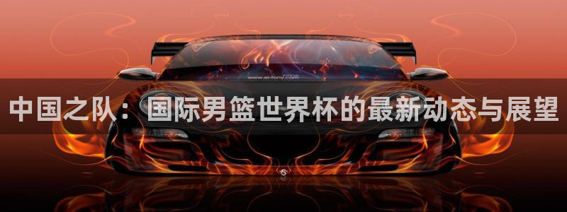 世界杯亚洲预选赛18强赛程：中国之队：国际男篮世界杯的最新动态与展望