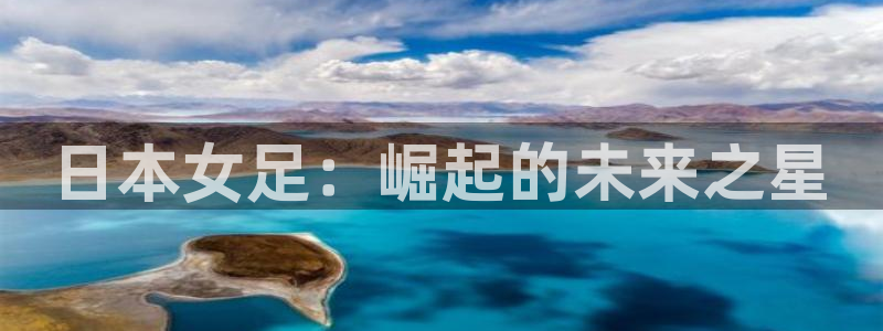 今天所有足球赛程表：日本女足：崛起的未来之星