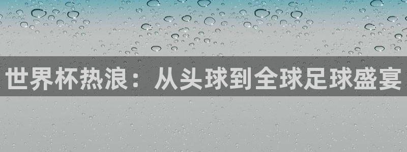 世界杯预选赛亚洲：世界杯热浪：从头球到全球足球盛宴