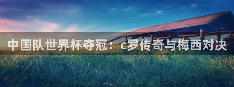 世界杯直播观看：中国队世界杯夺冠：c罗传奇与梅西对决